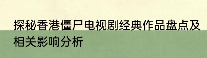 探秘香港僵尸电视剧经典作品盘点及相关影响分析