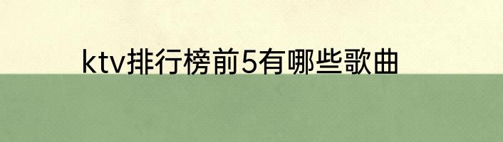 ktv排行榜前5有哪些歌曲