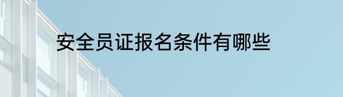 安全员证报名条件有哪些