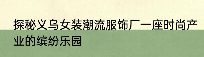 探秘义乌女装潮流服饰厂一座时尚产业的缤纷乐园