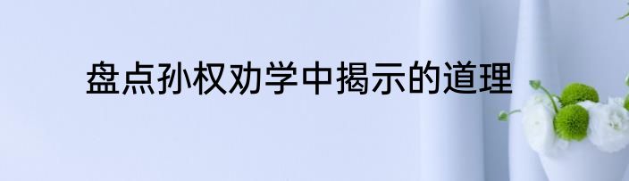 盘点孙权劝学中揭示的道理
