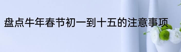 盘点牛年春节初一到十五的注意事项