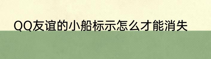 QQ友谊的小船标示怎么才能消失