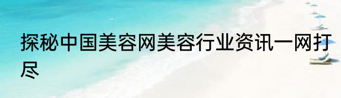 探秘中国美容网美容行业资讯一网打尽