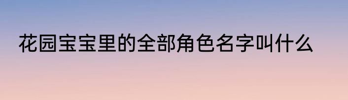 花园宝宝里的全部角色名字叫什么