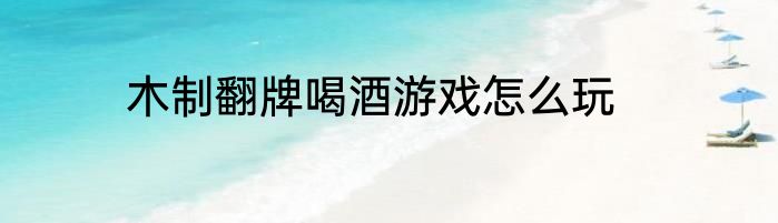 木制翻牌喝酒游戏怎么玩