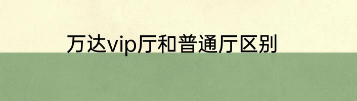 万达vip厅和普通厅区别