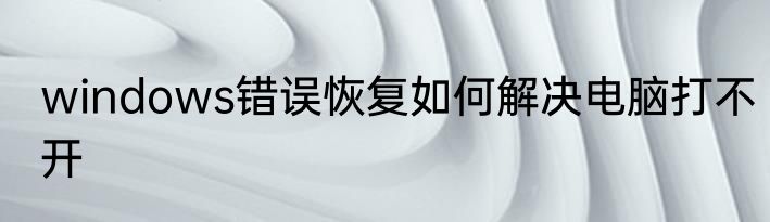 windows错误恢复如何解决电脑打不开