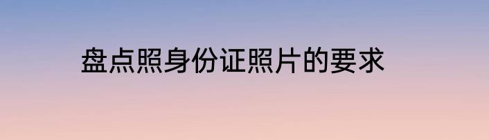 盘点照身份证照片的要求