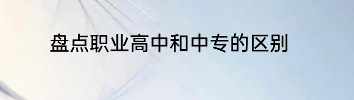 盘点职业高中和中专的区别