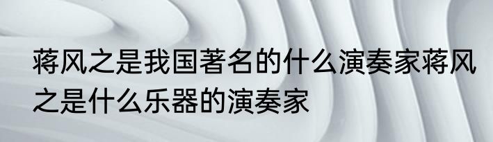 蒋风之是我国著名的什么演奏家蒋风之是什么乐器的演奏家