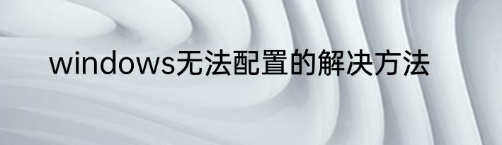 windows无法配置的解决方法