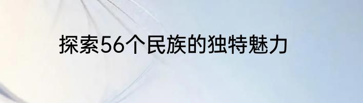 探索56个民族的独特魅力