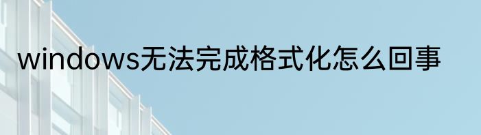 windows无法完成格式化怎么回事