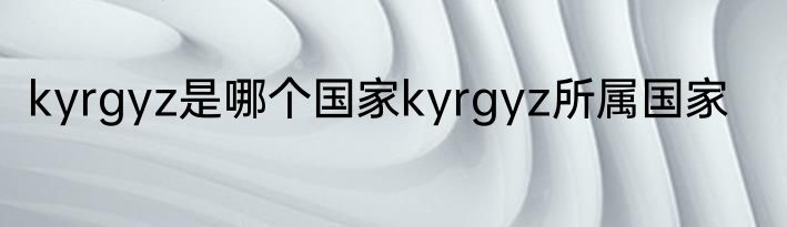 kyrgyz是哪个国家kyrgyz所属国家
