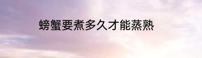 螃蟹要煮多久才能蒸熟