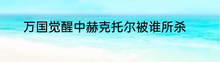万国觉醒中赫克托尔被谁所杀