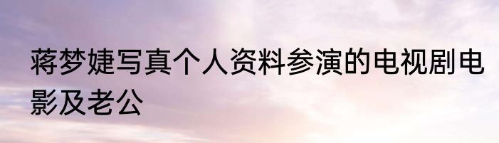 蒋梦婕写真个人资料参演的电视剧电影及老公