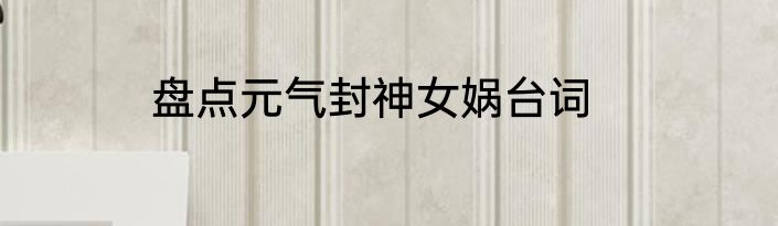 盘点元气封神女娲台词