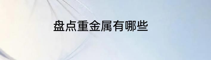 盘点重金属有哪些