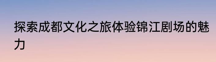 探索成都文化之旅体验锦江剧场的魅力
