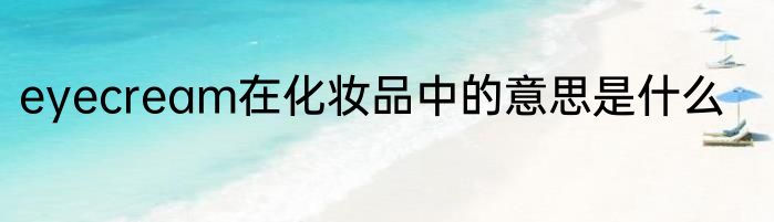eyecream在化妆品中的意思是什么