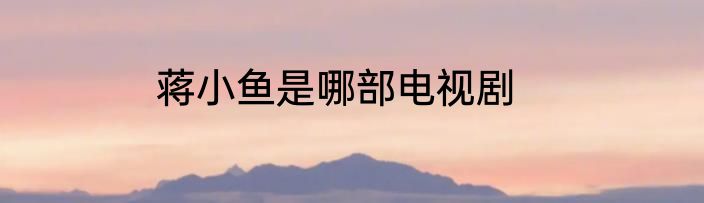 蒋小鱼是哪部电视剧