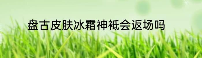 盘古皮肤冰霜神袛会返场吗