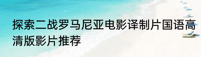 探索二战罗马尼亚电影译制片国语高清版影片推荐