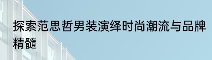 探索范思哲男装演绎时尚潮流与品牌精髓