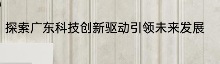 探索广东科技创新驱动引领未来发展