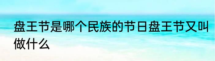 盘王节是哪个民族的节日盘王节又叫做什么