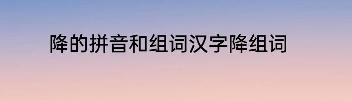降的拼音和组词汉字降组词