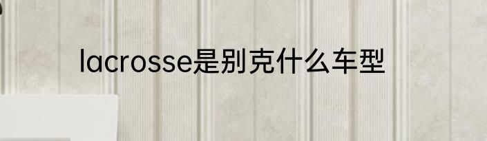 lacrosse是别克什么车型