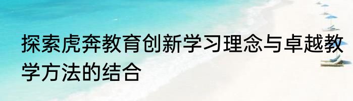 探索虎奔教育创新学习理念与卓越教学方法的结合