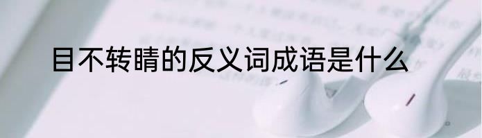 目不转睛的反义词成语是什么