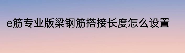 e筋专业版梁钢筋搭接长度怎么设置