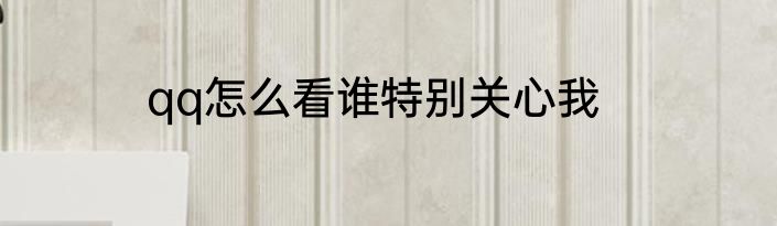 qq怎么看谁特别关心我