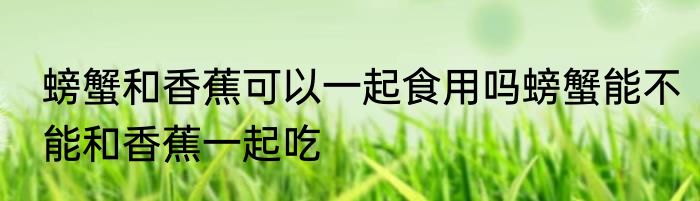螃蟹和香蕉可以一起食用吗螃蟹能不能和香蕉一起吃