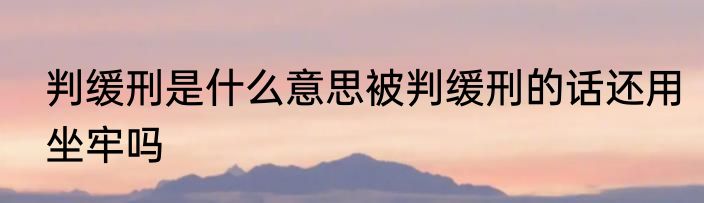 判缓刑是什么意思被判缓刑的话还用坐牢吗