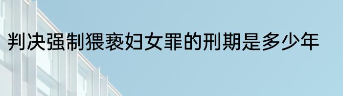 判决强制猥亵妇女罪的刑期是多少年
