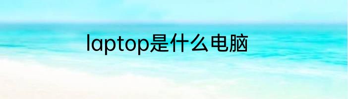 laptop是什么电脑