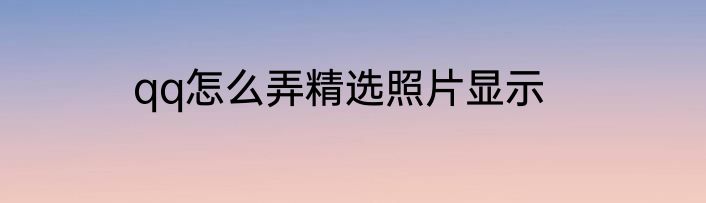 qq怎么弄精选照片显示