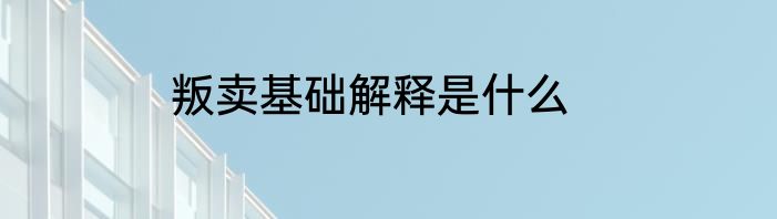 叛卖基础解释是什么