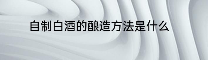 自制白酒的酿造方法是什么