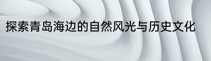 探索青岛海边的自然风光与历史文化