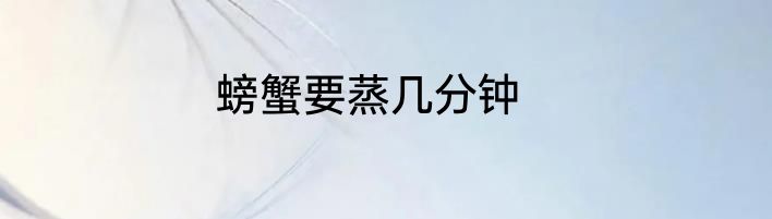 螃蟹要蒸几分钟