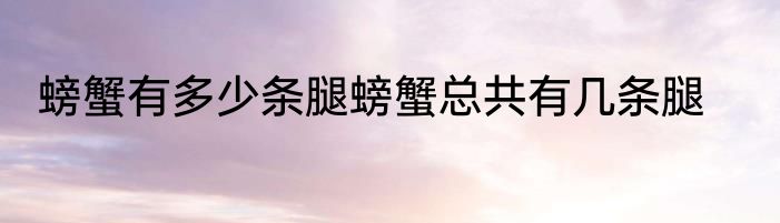 螃蟹有多少条腿螃蟹总共有几条腿