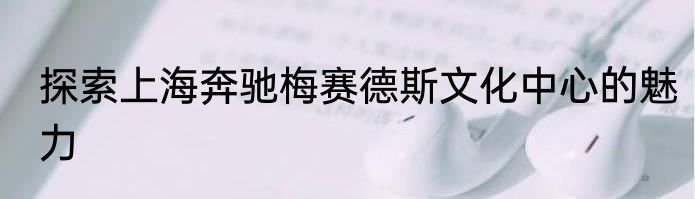 探索上海奔驰梅赛德斯文化中心的魅力