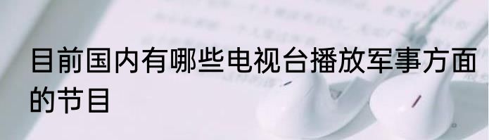 目前国内有哪些电视台播放军事方面的节目